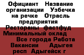 Официант › Название организации ­ Узбечка на речке › Отрасль предприятия ­ Рестораны, фастфуд › Минимальный оклад ­ 25 000 - Все города Работа » Вакансии   . Адыгея респ.,Адыгейск г.